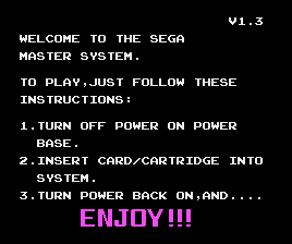 The SMS 1.3 BIOS. It says "Welcome to the Sega Master System. To play, just follow these instructions: 1. turn off power on power base. 2. Insert card/cartridge into system. 3. Turn power back on, and... ENJOY!!!